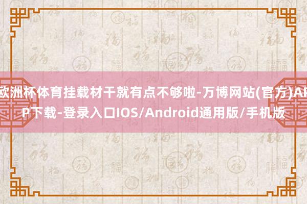 欧洲杯体育挂载材干就有点不够啦-万博网站(官方)APP下载-登录入口IOS/Android通用版/手机版