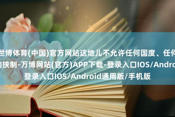 世博体育(中国)官方网站这地儿不允许任何国度、任何力量搞任何进程的挟制-万博网站(官方)APP下载-登录入口IOS/Android通用版/手机版