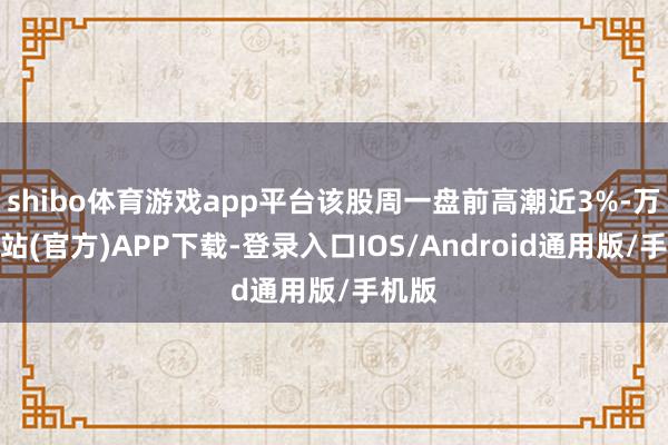 shibo体育游戏app平台该股周一盘前高潮近3%-万博网站(官方)APP下载-登录入口IOS/Android通用版/手机版