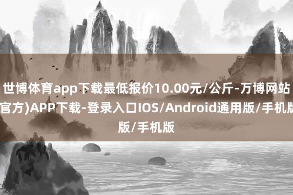 世博体育app下载最低报价10.00元/公斤-万博网站(官方)APP下载-登录入口IOS/Android通用版/手机版