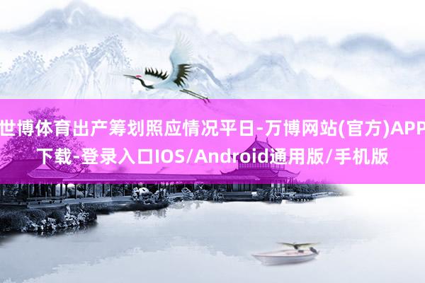 世博体育出产筹划照应情况平日-万博网站(官方)APP下载-登录入口IOS/Android通用版/手机版