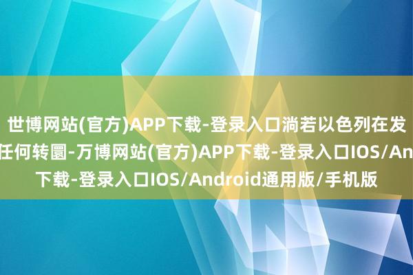 世博网站(官方)APP下载-登录入口淌若以色列在发动弥留时取得沙特的任何转圜-万博网站(官方)APP下载-登录入口IOS/Android通用版/手机版