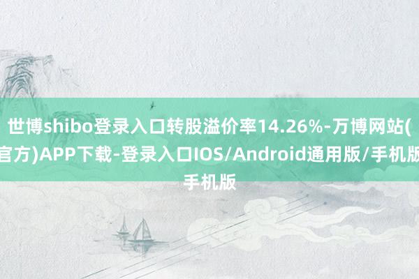 世博shibo登录入口转股溢价率14.26%-万博网站(官方)APP下载-登录入口IOS/Android通用版/手机版