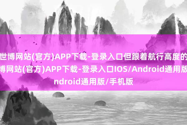 世博网站(官方)APP下载-登录入口但跟着航行高度的增多-万博网站(官方)APP下载-登录入口IOS/Android通用版/手机版