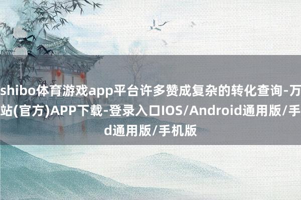 shibo体育游戏app平台许多赞成复杂的转化查询-万博网站(官方)APP下载-登录入口IOS/Android通用版/手机版