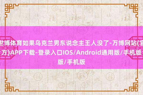 世博体育如果乌克兰男东说念主王人没了-万博网站(官方)APP下载-登录入口IOS/Android通用版/手机版