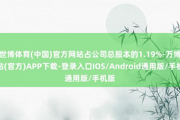 世博体育(中国)官方网站占公司总股本的1.19%-万博网站(官方)APP下载-登录入口IOS/Android通用版/手机版