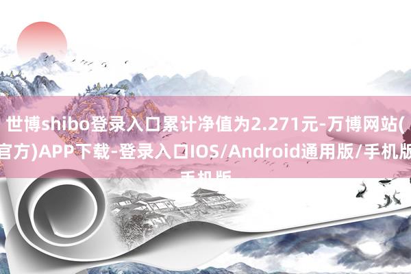 世博shibo登录入口累计净值为2.271元-万博网站(官方)APP下载-登录入口IOS/Android通用版/手机版