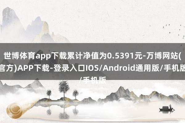 世博体育app下载累计净值为0.5391元-万博网站(官方)APP下载-登录入口IOS/Android通用版/手机版