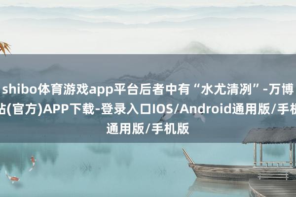 shibo体育游戏app平台后者中有“水尤清冽”-万博网站(官方)APP下载-登录入口IOS/Android通用版/手机版