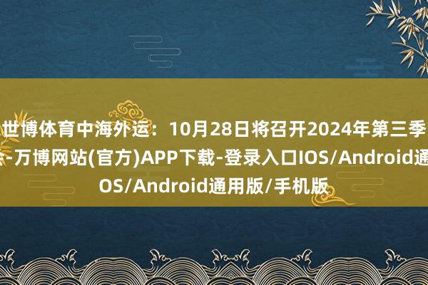 世博体育中海外运：10月28日将召开2024年第三季度功绩讲明会-万博网站(官方)APP下载-登录入口IOS/Android通用版/手机版