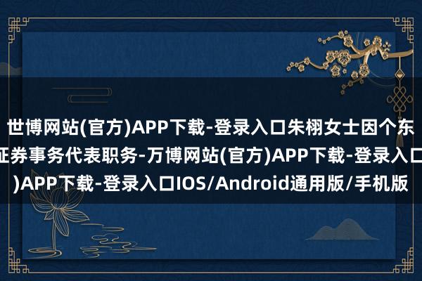 世博网站(官方)APP下载-登录入口朱栩女士因个东说念主原因辞去公司证券事务代表职务-万博网站(官方)APP下载-登录入口IOS/Android通用版/手机版