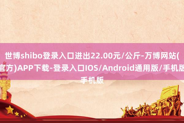 世博shibo登录入口进出22.00元/公斤-万博网站(官方)APP下载-登录入口IOS/Android通用版/手机版