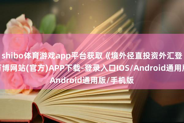 shibo体育游戏app平台获取《境外径直投资外汇登记证》-万博网站(官方)APP下载-登录入口IOS/Android通用版/手机版