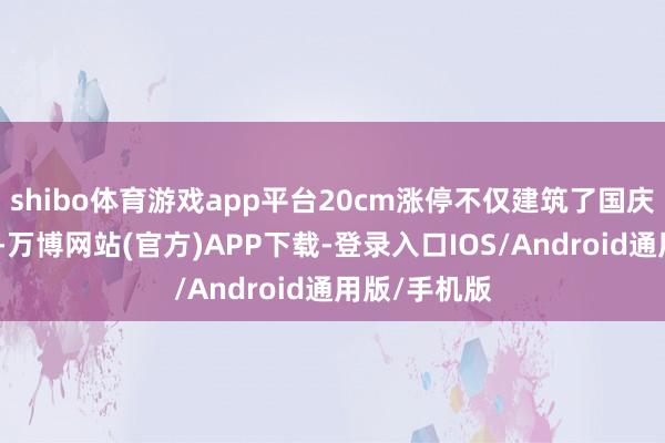 shibo体育游戏app平台20cm涨停不仅建筑了国庆节后的回调-万博网站(官方)APP下载-登录入口IOS/Android通用版/手机版