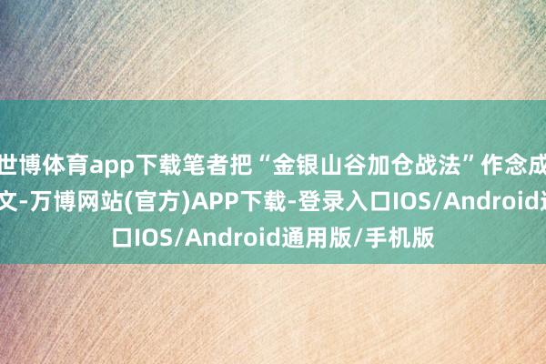 世博体育app下载笔者把“金银山谷加仓战法”作念成了实战案例图文-万博网站(官方)APP下载-登录入口IOS/Android通用版/手机版