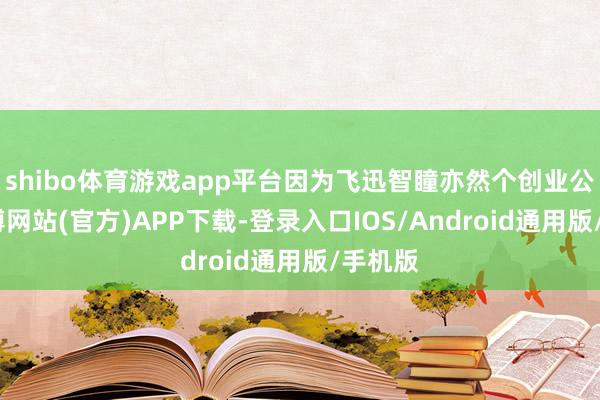 shibo体育游戏app平台因为飞迅智瞳亦然个创业公司-万博网站(官方)APP下载-登录入口IOS/Android通用版/手机版