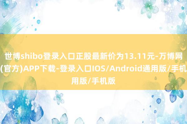 世博shibo登录入口正股最新价为13.11元-万博网站(官方)APP下载-登录入口IOS/Android通用版/手机版