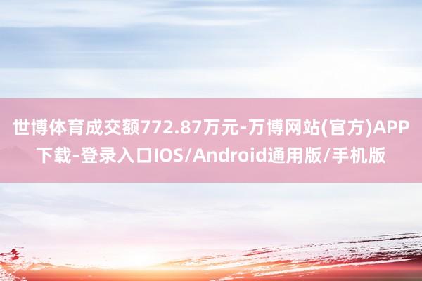 世博体育成交额772.87万元-万博网站(官方)APP下载-登录入口IOS/Android通用版/手机版