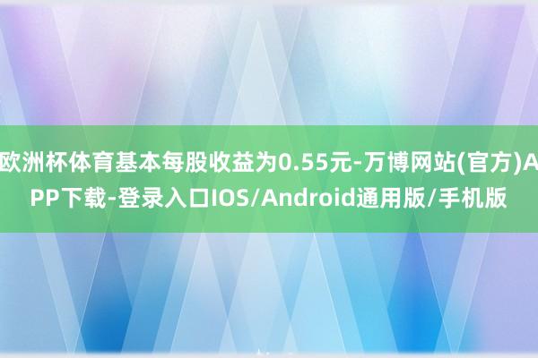 欧洲杯体育基本每股收益为0.55元-万博网站(官方)APP下载-登录入口IOS/Android通用版/手机版