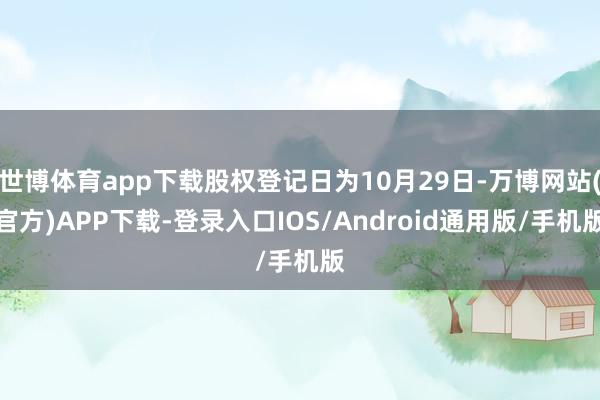 世博体育app下载股权登记日为10月29日-万博网站(官方)APP下载-登录入口IOS/Android通用版/手机版