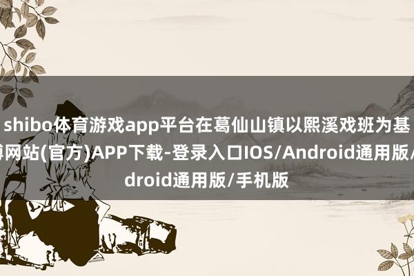 shibo体育游戏app平台在葛仙山镇以熙溪戏班为基础-万博网站(官方)APP下载-登录入口IOS/Android通用版/手机版