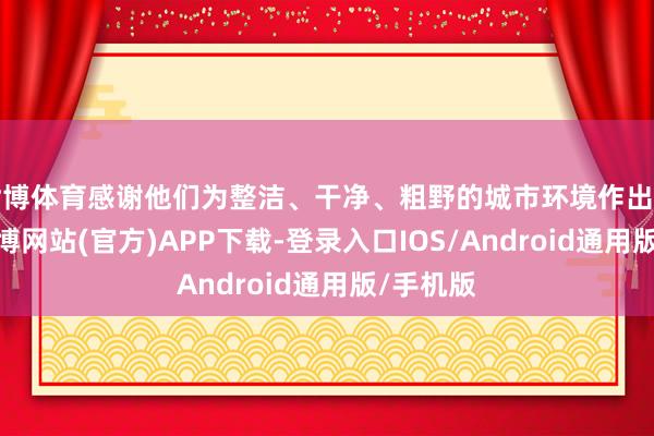 世博体育感谢他们为整洁、干净、粗野的城市环境作出的孝顺-万博网站(官方)APP下载-登录入口IOS/Android通用版/手机版