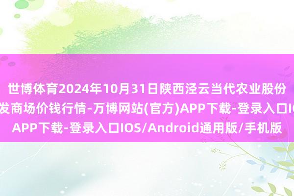 世博体育2024年10月31日陕西泾云当代农业股份有限公司云阳蔬菜批发商场价钱行情-万博网站(官方)APP下载-登录入口IOS/Android通用版/手机版