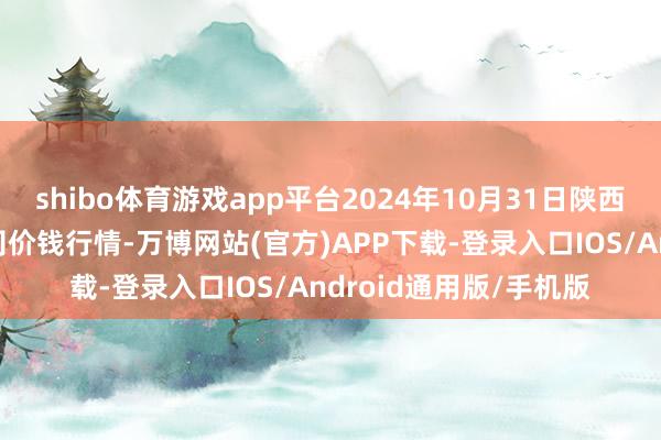 shibo体育游戏app平台2024年10月31日陕西朱雀实业集团有限公司价钱行情-万博网站(官方)APP下载-登录入口IOS/Android通用版/手机版