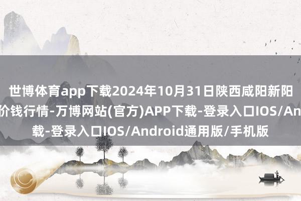 世博体育app下载2024年10月31日陕西咸阳新阳光农副家具有限公司价钱行情-万博网站(官方)APP下载-登录入口IOS/Android通用版/手机版