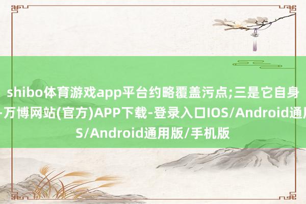 shibo体育游戏app平台约略覆盖污点;三是它自身就比拟低调-万博网站(官方)APP下载-登录入口IOS/Android通用版/手机版