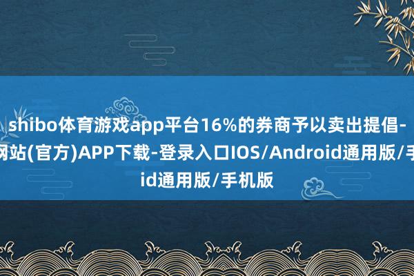 shibo体育游戏app平台16%的券商予以卖出提倡-万博网站(官方)APP下载-登录入口IOS/Android通用版/手机版