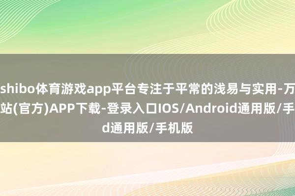 shibo体育游戏app平台专注于平常的浅易与实用-万博网站(官方)APP下载-登录入口IOS/Android通用版/手机版