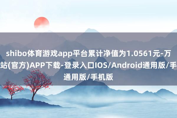 shibo体育游戏app平台累计净值为1.0561元-万博网站(官方)APP下载-登录入口IOS/Android通用版/手机版