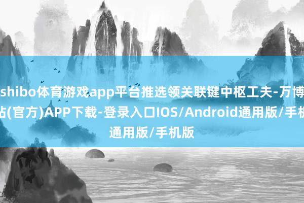 shibo体育游戏app平台推选领关联键中枢工夫-万博网站(官方)APP下载-登录入口IOS/Android通用版/手机版