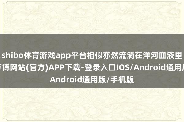 shibo体育游戏app平台相似亦然流淌在洋河血液里的基因-万博网站(官方)APP下载-登录入口IOS/Android通用版/手机版