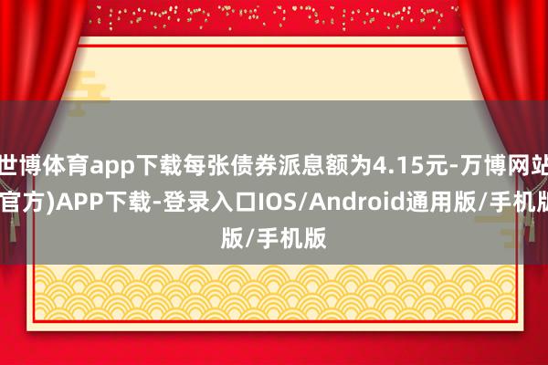 世博体育app下载每张债券派息额为4.15元-万博网站(官方)APP下载-登录入口IOS/Android通用版/手机版