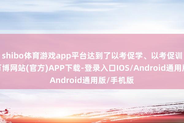 shibo体育游戏app平台达到了以考促学、以考促训的效果-万博网站(官方)APP下载-登录入口IOS/Android通用版/手机版