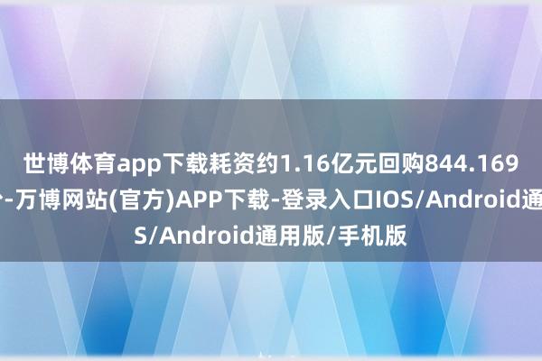 世博体育app下载耗资约1.16亿元回购844.169万股A股股份-万博网站(官方)APP下载-登录入口IOS/Android通用版/手机版