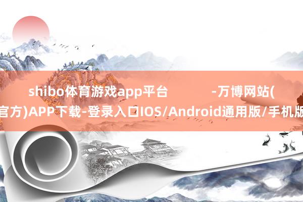 shibo体育游戏app平台            -万博网站(官方)APP下载-登录入口IOS/Android通用版/手机版