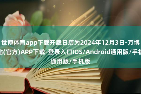 世博体育app下载开庭日历为2024年12月3日-万博网站(官方)APP下载-登录入口IOS/Android通用版/手机版