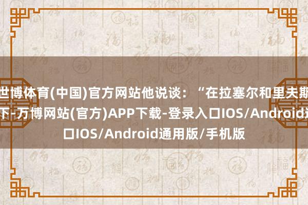 世博体育(中国)官方网站他说谈：“在拉塞尔和里夫斯皆缺阵的情况下-万博网站(官方)APP下载-登录入口IOS/Android通用版/手机版