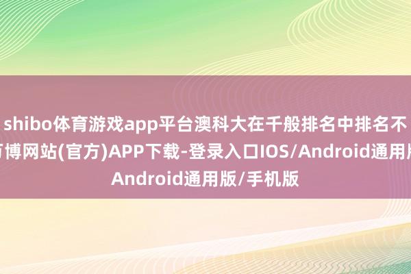 shibo体育游戏app平台澳科大在千般排名中排名不休攀升-万博网站(官方)APP下载-登录入口IOS/Android通用版/手机版