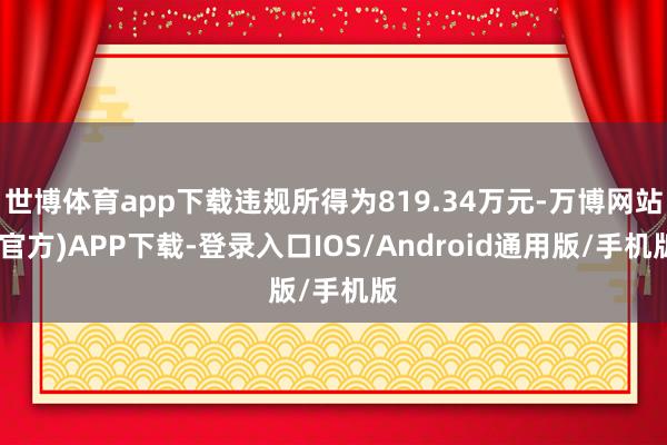 世博体育app下载违规所得为819.34万元-万博网站(官方)APP下载-登录入口IOS/Android通用版/手机版