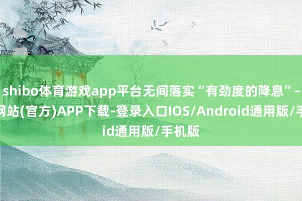 shibo体育游戏app平台无间落实“有劲度的降息”-万博网站(官方)APP下载-登录入口IOS/Android通用版/手机版