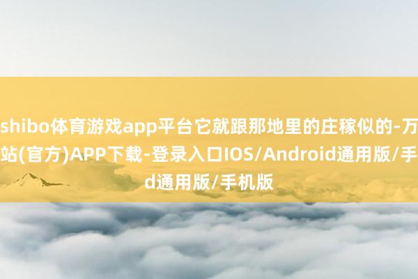 shibo体育游戏app平台它就跟那地里的庄稼似的-万博网站(官方)APP下载-登录入口IOS/Android通用版/手机版