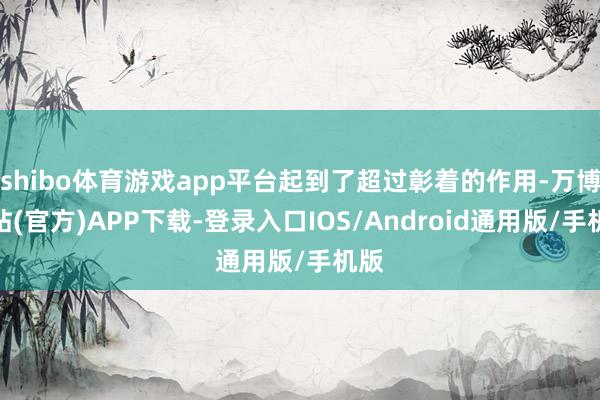 shibo体育游戏app平台起到了超过彰着的作用-万博网站(官方)APP下载-登录入口IOS/Android通用版/手机版