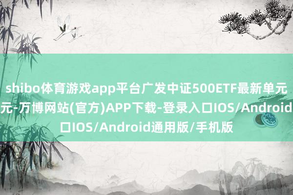 shibo体育游戏app平台广发中证500ETF最新单元净值为1.8524元-万博网站(官方)APP下载-登录入口IOS/Android通用版/手机版