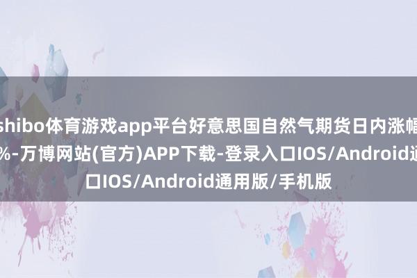 shibo体育游戏app平台好意思国自然气期货日内涨幅扩大至21.00%-万博网站(官方)APP下载-登录入口IOS/Android通用版/手机版