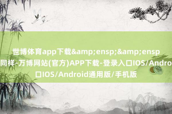 世博体育app下载&ensp;&ensp;与上述投资品种同样-万博网站(官方)APP下载-登录入口IOS/Android通用版/手机版